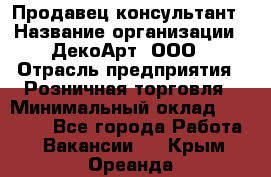 Продавец-консультант › Название организации ­ ДекоАрт, ООО › Отрасль предприятия ­ Розничная торговля › Минимальный оклад ­ 30 000 - Все города Работа » Вакансии   . Крым,Ореанда